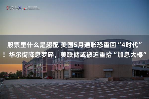 股票里什么是超配 美国5月通胀恐重回“4时代”！华尔街降息梦碎，美联储或被迫重拾“加息大棒”