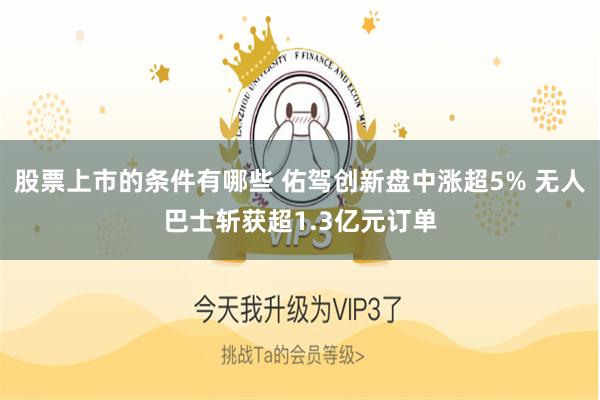 股票上市的条件有哪些 佑驾创新盘中涨超5% 无人巴士斩获超1.3亿元订单