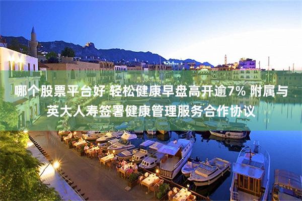 哪个股票平台好 轻松健康早盘高开逾7% 附属与英大人寿签署健康管理服务合作协议