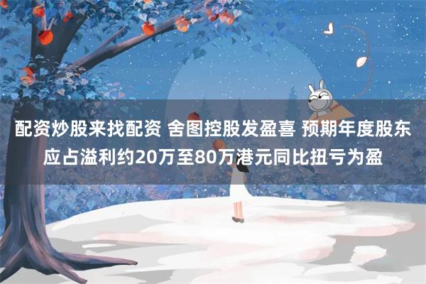 配资炒股来找配资 舍图控股发盈喜 预期年度股东应占溢利约20万至80万港元同比扭亏为盈