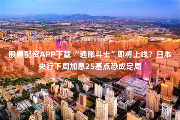股票配资APP下载 “通胀斗士”即将上线？日本央行下周加息25基点恐成定局