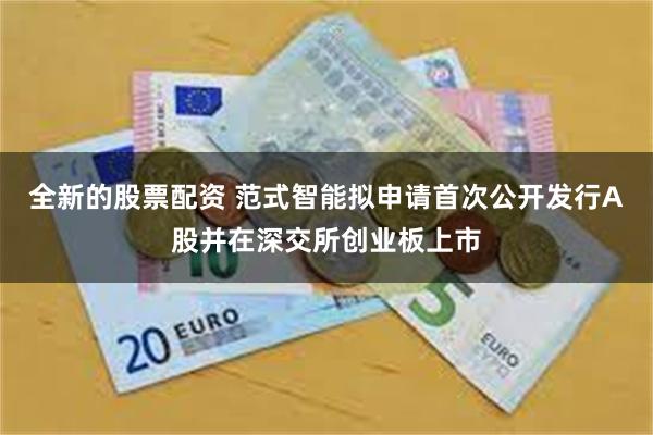 全新的股票配资 范式智能拟申请首次公开发行A股并在深交所创业板上市