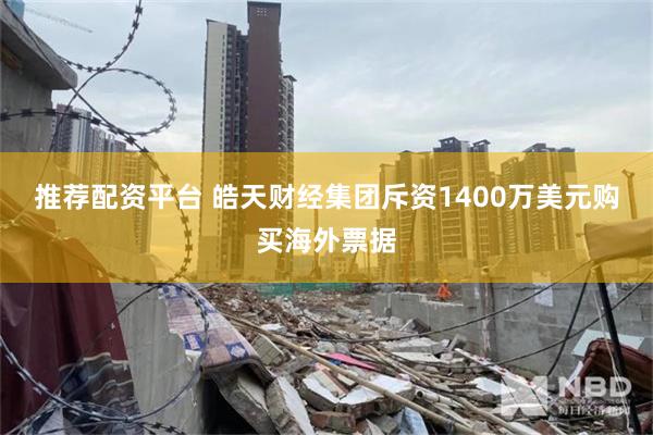 推荐配资平台 皓天财经集团斥资1400万美元购买海外票据