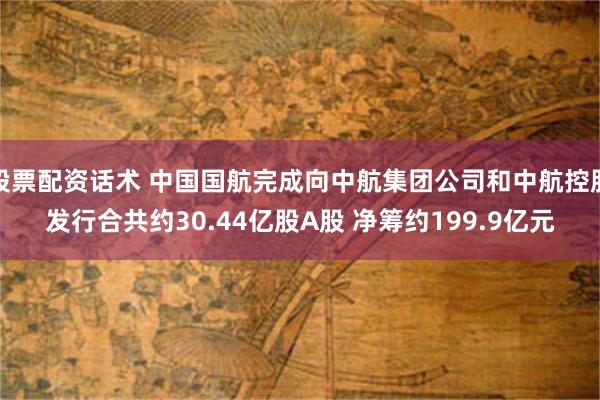 股票配资话术 中国国航完成向中航集团公司和中航控股发行合共约30.44亿股A股 净筹约199.9亿元
