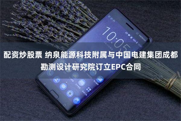 配资炒股票 纳泉能源科技附属与中国电建集团成都勘测设计研究院订立EPC合同