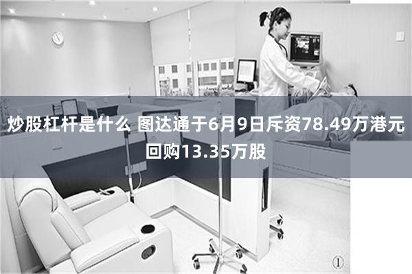 炒股杠杆是什么 图达通于6月9日斥资78.49万港元回购13.35万股