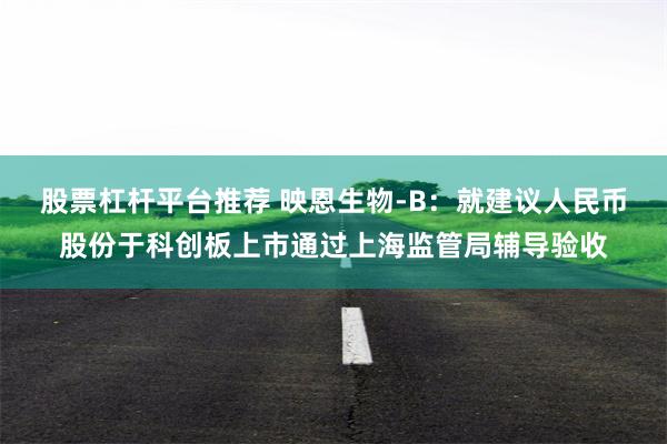 股票杠杆平台推荐 映恩生物-B：就建议人民币股份于科创板上市通过上海监管局辅导验收