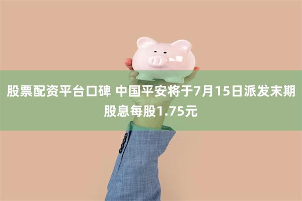 股票配资平台口碑 中国平安将于7月15日派发末期股息每股1.75元
