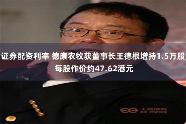 证券配资利率 德康农牧获董事长王德根增持1.5万股 每股作价约47.62港元