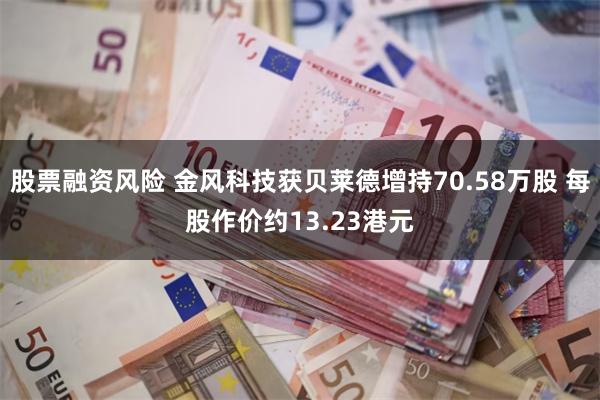 股票融资风险 金风科技获贝莱德增持70.58万股 每股作价约13.23港元