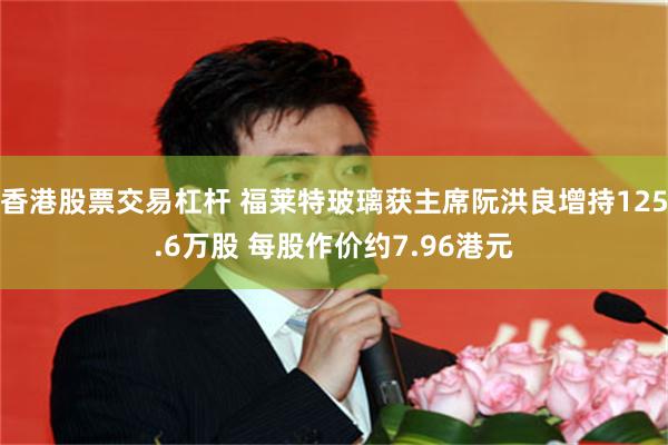 香港股票交易杠杆 福莱特玻璃获主席阮洪良增持125.6万股 每股作价约7.96港元