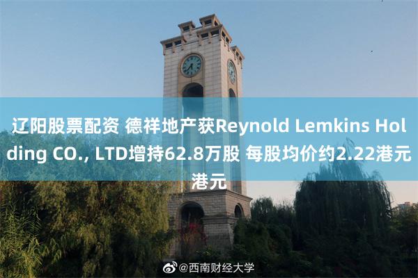 辽阳股票配资 德祥地产获Reynold Lemkins Holding CO., LTD增持62.8万股 每股均价约2.22港元