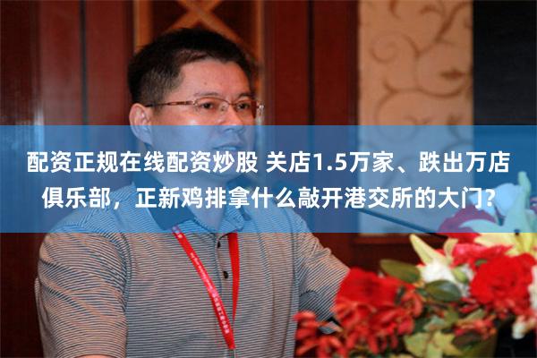 配资正规在线配资炒股 关店1.5万家、跌出万店俱乐部，正新鸡排拿什么敲开港交所的大门？