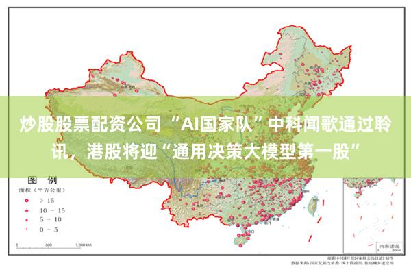 炒股股票配资公司 “AI国家队”中科闻歌通过聆讯，港股将迎“通用决策大模型第一股”