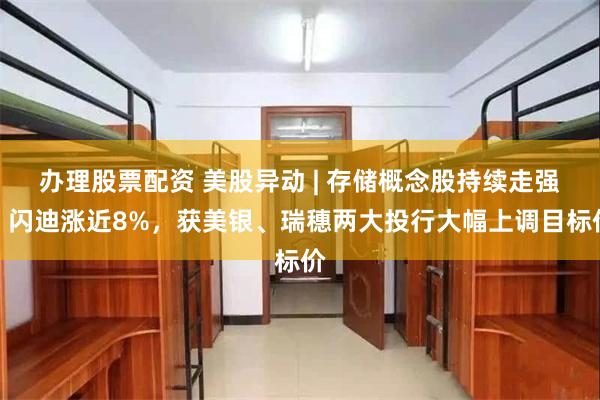 办理股票配资 美股异动 | 存储概念股持续走强！闪迪涨近8%，获美银、瑞穗两大投行大幅上调目标价