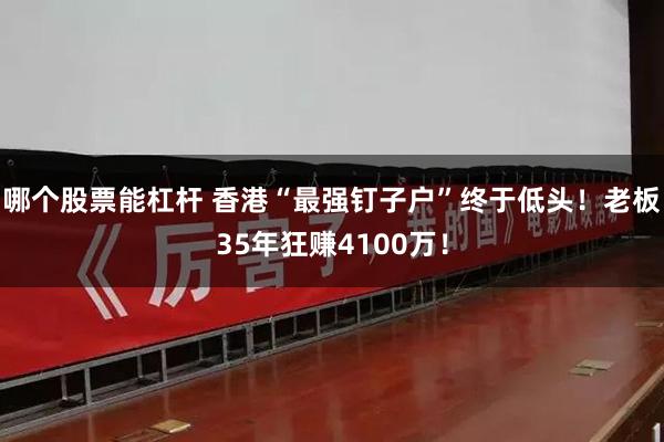 哪个股票能杠杆 香港“最强钉子户”终于低头！老板35年狂赚4100万！