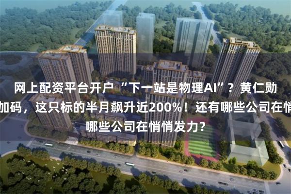 网上配资平台开户 “下一站是物理AI”？黄仁勋“扩圈”加码，这只标的半月飙升近200%！还有哪些公司在悄悄发力？