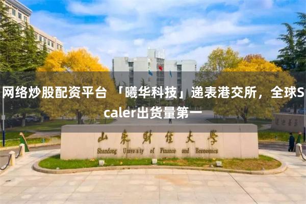网络炒股配资平台 「曦华科技」递表港交所，全球Scaler出货量第一