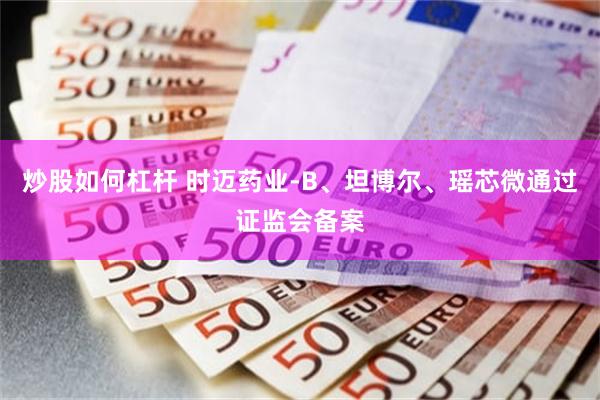 炒股如何杠杆 时迈药业-B、坦博尔、瑶芯微通过证监会备案
