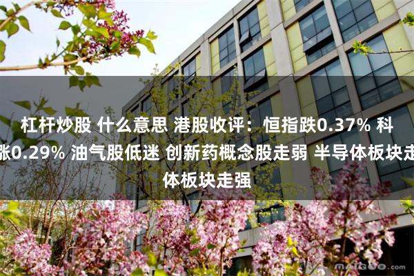 杠杆炒股 什么意思 港股收评：恒指跌0.37% 科指涨0.29% 油气股低迷 创新药概念股走弱 半导体板块走强