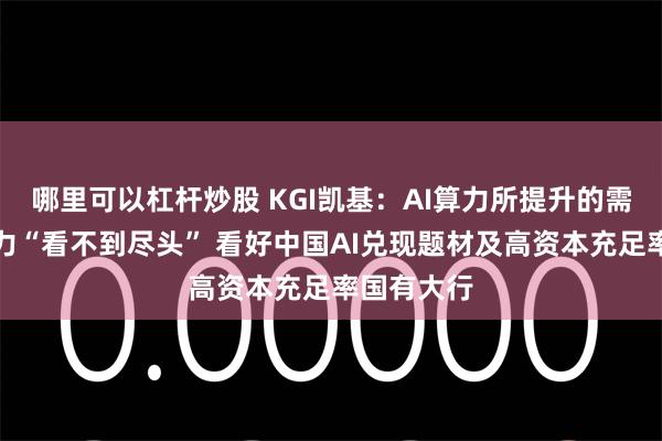 哪里可以杠杆炒股 KGI凯基：AI算力所提升的需求及生产力“看不到尽头” 看好中国AI兑现题材及高资本充足率国有大行