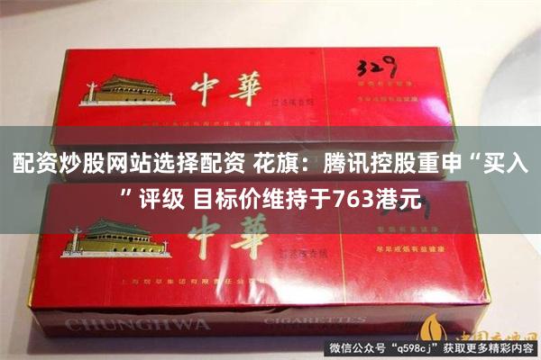 配资炒股网站选择配资 花旗：腾讯控股重申“买入”评级 目标价维持于763港元