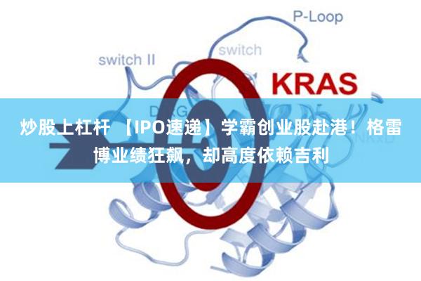 炒股上杠杆 【IPO速递】学霸创业股赴港！格雷博业绩狂飙，却高度依赖吉利