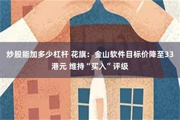 炒股能加多少杠杆 花旗：金山软件目标价降至33港元 维持“买入”评级