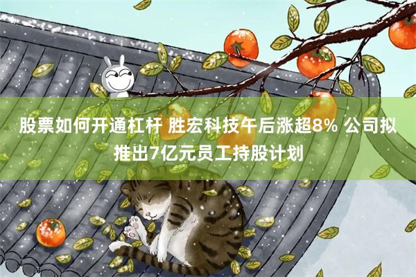 股票如何开通杠杆 胜宏科技午后涨超8% 公司拟推出7亿元员工持股计划
