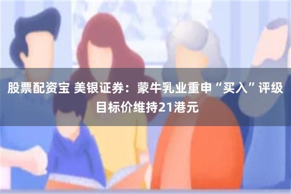 股票配资宝 美银证券：蒙牛乳业重申“买入”评级 目标价维持21港元