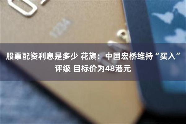股票配资利息是多少 花旗：中国宏桥维持“买入”评级 目标价为48港元