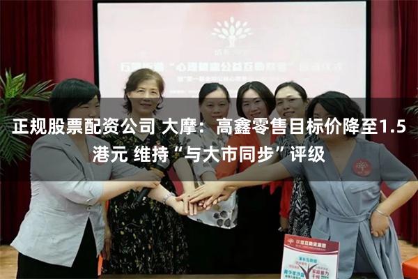 正规股票配资公司 大摩：高鑫零售目标价降至1.5港元 维持“与大市同步”评级
