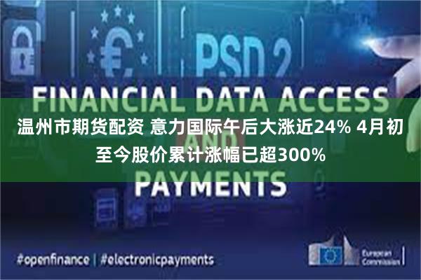 温州市期货配资 意力国际午后大涨近24% 4月初至今股价累计涨幅已超300%