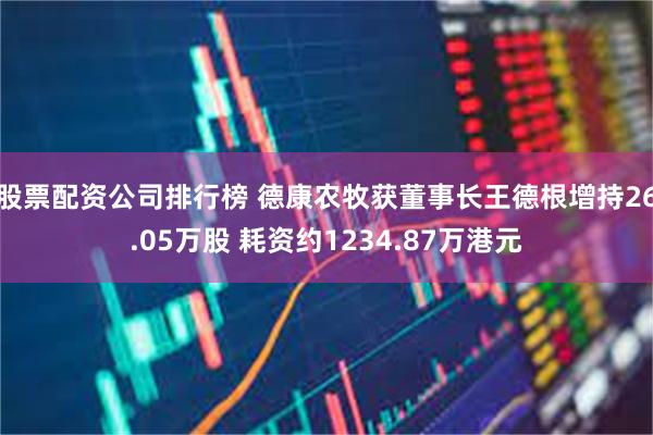 股票配资公司排行榜 德康农牧获董事长王德根增持26.05万股 耗资约1234.87万港元
