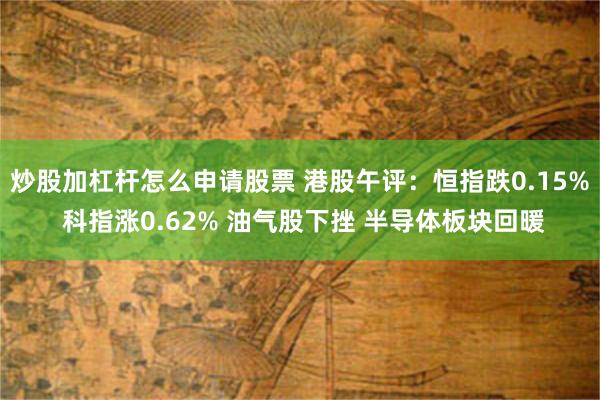 炒股加杠杆怎么申请股票 港股午评：恒指跌0.15% 科指涨0.62% 油气股下挫 半导体板块回暖