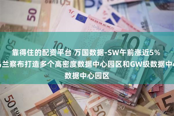 靠得住的配资平台 万国数据-SW午前涨近5% 将于乌兰察布打造多个高密度数据中心园区和GW级数据中心园区