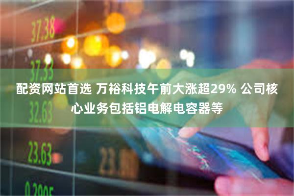 配资网站首选 万裕科技午前大涨超29% 公司核心业务包括铝电解电容器等