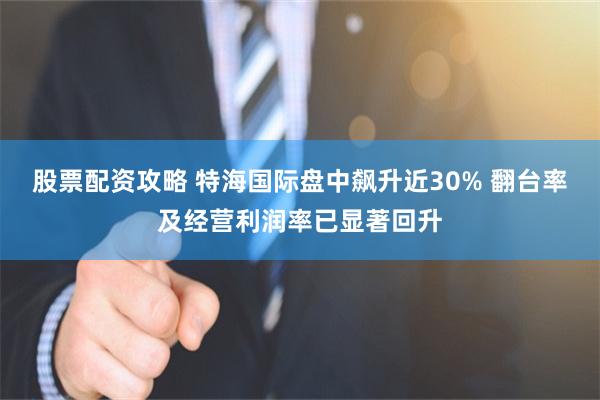 股票配资攻略 特海国际盘中飙升近30% 翻台率及经营利润率已显著回升