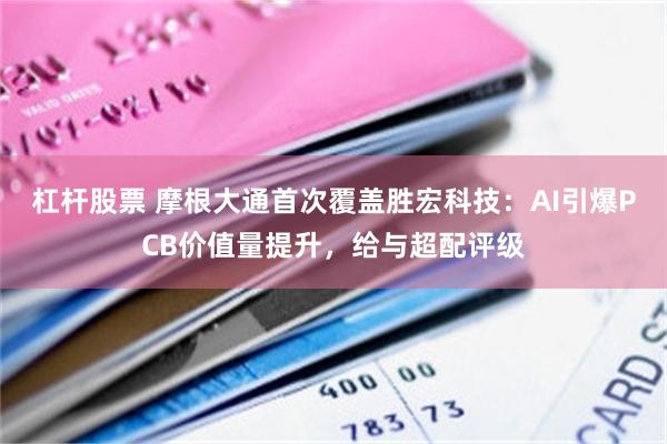 杠杆股票 摩根大通首次覆盖胜宏科技：AI引爆PCB价值量提升，给与超配评级