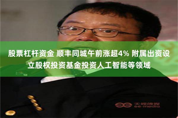 股票杠杆资金 顺丰同城午前涨超4% 附属出资设立股权投资基金投资人工智能等领域