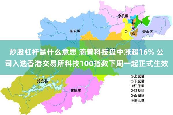 炒股杠杆是什么意思 滴普科技盘中涨超16% 公司入选香港交易所科技100指数下周一起正式生效