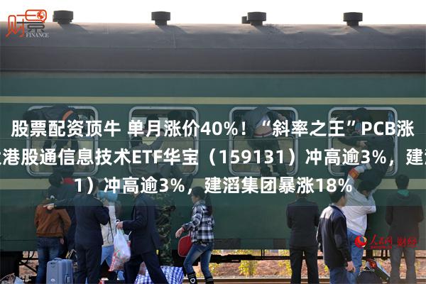 股票配资顶牛 单月涨价40%！“斜率之王”PCB涨疯了，规模最大港股通信息技术ETF华宝（159131）冲高逾3%，建滔集团暴涨18%