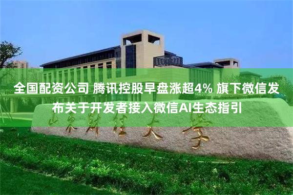 全国配资公司 腾讯控股早盘涨超4% 旗下微信发布关于开发者接入微信AI生态指引