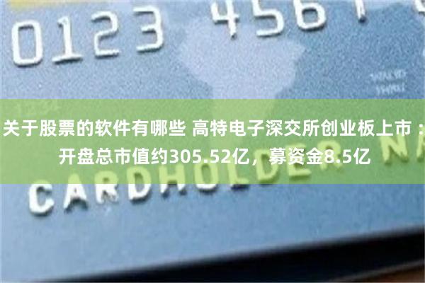 关于股票的软件有哪些 高特电子深交所创业板上市 : 开盘总市值约305.52亿，募资金8.5亿