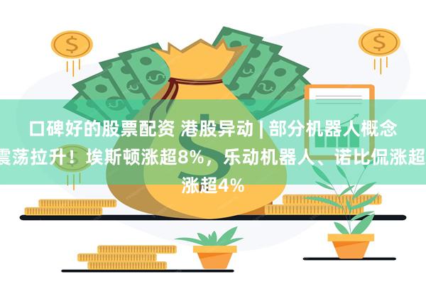 口碑好的股票配资 港股异动 | 部分机器人概念股震荡拉升！埃斯顿涨超8%，乐动机器人、诺比侃涨超4%