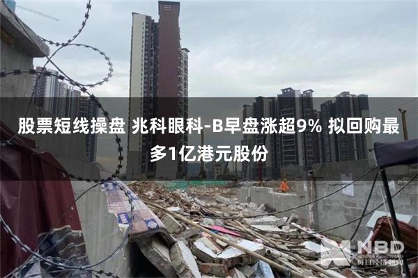 股票短线操盘 兆科眼科-B早盘涨超9% 拟回购最多1亿港元股份