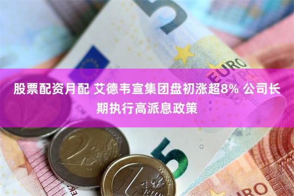 股票配资月配 艾德韦宣集团盘初涨超8% 公司长期执行高派息政策