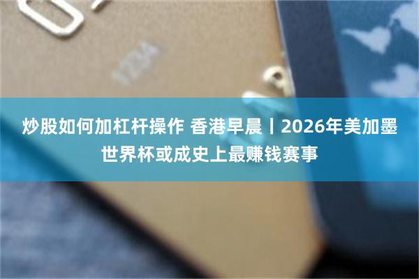 炒股如何加杠杆操作 香港早晨丨2026年美加墨世界杯或成史上最赚钱赛事