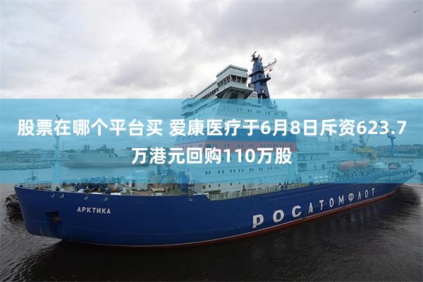 股票在哪个平台买 爱康医疗于6月8日斥资623.7万港元回购110万股