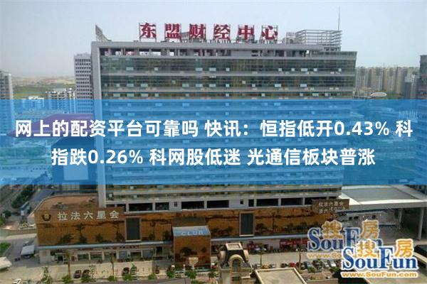 网上的配资平台可靠吗 快讯：恒指低开0.43% 科指跌0.26% 科网股低迷 光通信板块普涨